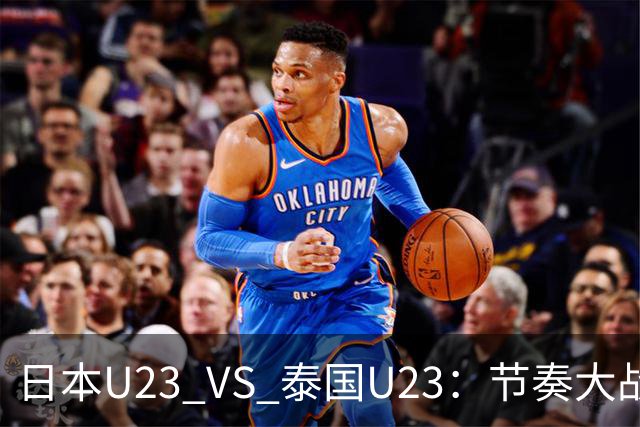 日本U23 VS 泰国U23：节奏大战与防线考验