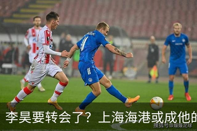 李昊要转会了？上海海港或成他的新家！